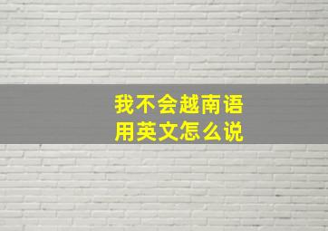 我不会越南语 用英文怎么说